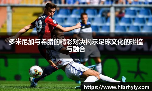 多米尼加与希腊的精彩对决揭示足球文化的碰撞与融合